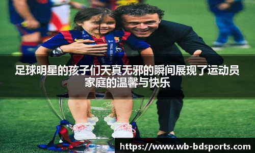 足球明星的孩子们天真无邪的瞬间展现了运动员家庭的温馨与快乐