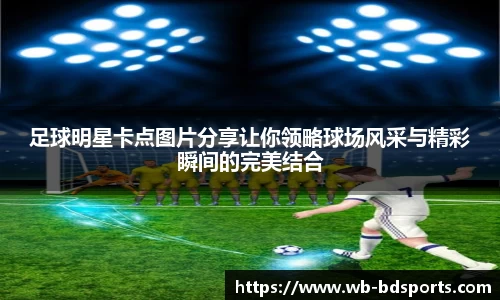 足球明星卡点图片分享让你领略球场风采与精彩瞬间的完美结合