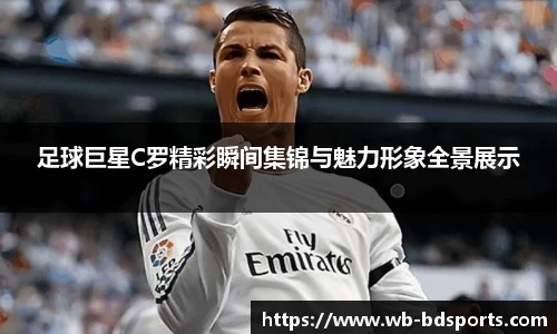 足球巨星C罗精彩瞬间集锦与魅力形象全景展示