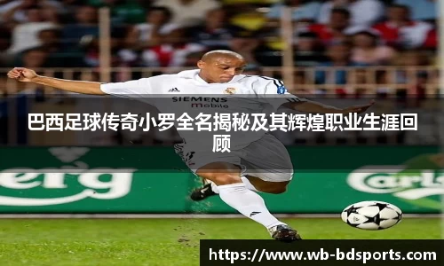 巴西足球传奇小罗全名揭秘及其辉煌职业生涯回顾