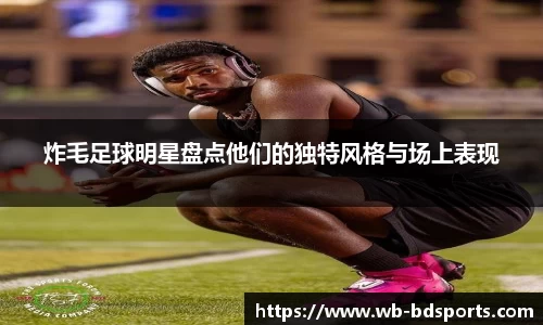 炸毛足球明星盘点他们的独特风格与场上表现