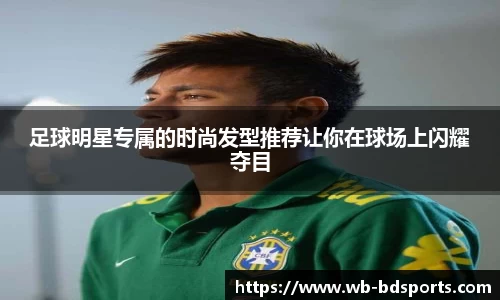 足球明星专属的时尚发型推荐让你在球场上闪耀夺目