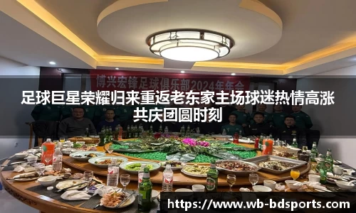 足球巨星荣耀归来重返老东家主场球迷热情高涨共庆团圆时刻